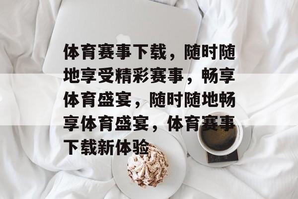 体育赛事下载，随时随地享受精彩赛事，畅享体育盛宴，随时随地畅享体育盛宴，体育赛事下载新体验