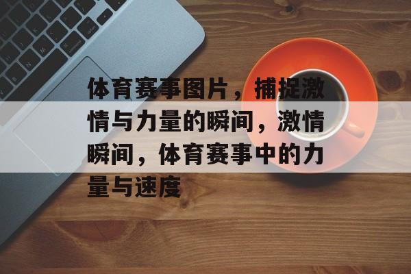 体育赛事图片,捕捉激情与力量的瞬间,激情瞬间,体育赛事中的力量与速度 体育赛事图片,捕捉激情与力量的瞬间,激情瞬间,体育赛事中的力量与速度