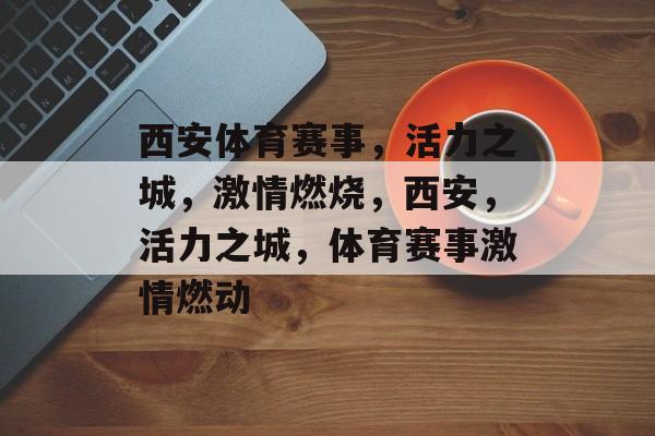 西安体育赛事,活力之城,激情燃烧,西安,活力之城,体育赛事激情燃动 西安体育赛事,活力之城,激情燃烧,西安,活力之城,体育赛事激情燃动