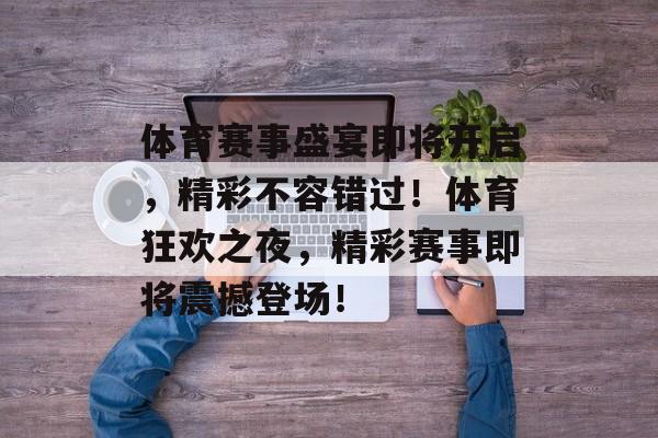 体育赛事盛宴即将开启,精彩不容错过!体育狂欢之夜,精彩赛事即将震撼登场! 体育赛事盛宴即将开启,精彩不容错过!体育狂欢之夜,精彩赛事即将震撼登场!