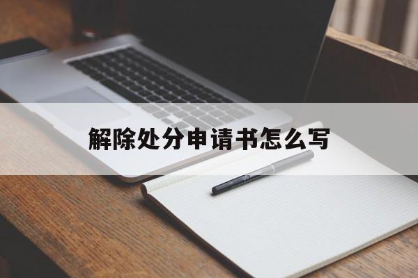 解除处分申请书怎么写 解除处分申请书怎么写
