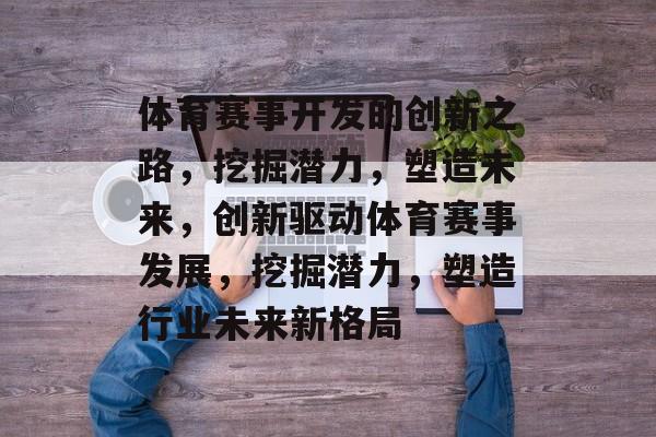 体育赛事开发的创新之路,挖掘潜力,塑造未来,创新驱动体育赛事发展,挖掘潜力,塑造行业未来新格局 体育赛事开发的创新之路,挖掘潜力,塑造未来,创新驱动体育赛事发展,挖掘潜力,塑造行业未来新格局