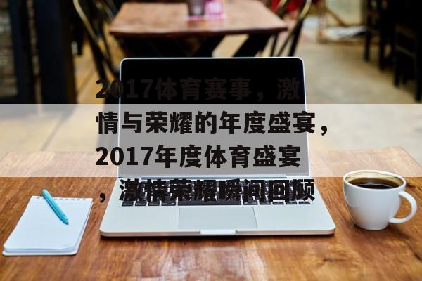 2017体育赛事,激情与荣耀的年度盛宴,2017年度体育盛宴,激情荣耀瞬间回顾 2017体育赛事,激情与荣耀的年度盛宴,2017年度体育盛宴,激情荣耀瞬间回顾