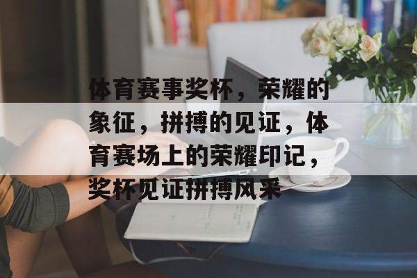 体育赛事奖杯，荣耀的象征，拼搏的见证，体育赛场上的荣耀印记，奖杯见证拼搏风采