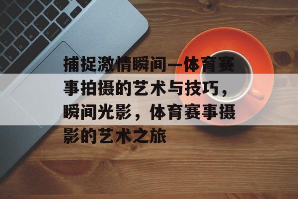 捕捉激情瞬间—体育赛事拍摄的艺术与技巧，瞬间光影，体育赛事摄影的艺术之旅