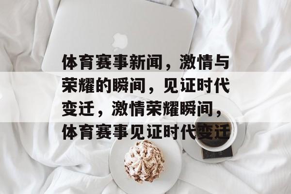 体育赛事新闻，激情与荣耀的瞬间，见证时代变迁，激情荣耀瞬间，体育赛事见证时代变迁