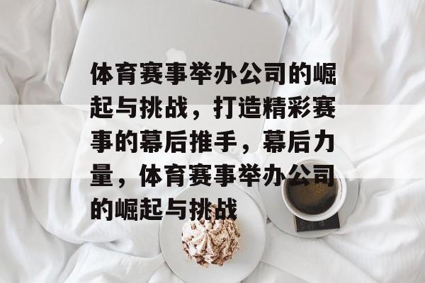 体育赛事举办公司的崛起与挑战，打造精彩赛事的幕后推手，幕后力量，体育赛事举办公司的崛起与挑战