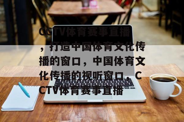 CCTV体育赛事直播，打造中国体育文化传播的窗口，中国体育文化传播的视听窗口，CCTV体育赛事直播