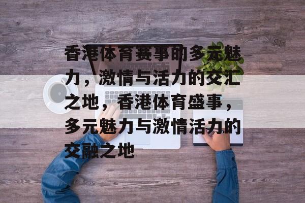 香港体育赛事的多元魅力，激情与活力的交汇之地，香港体育盛事，多元魅力与激情活力的交融之地