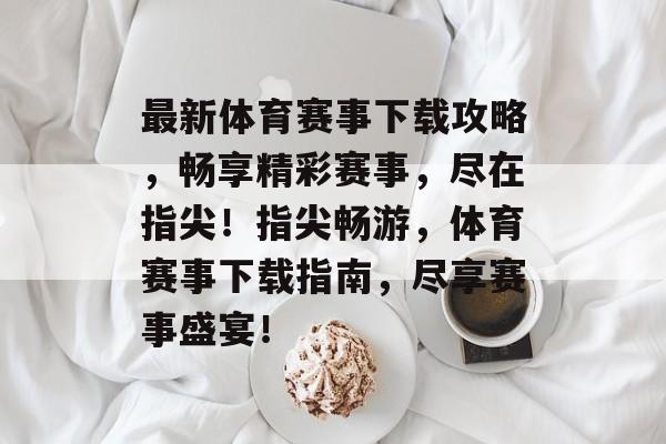 最新体育赛事下载攻略，畅享精彩赛事，尽在指尖！指尖畅游，体育赛事下载指南，尽享赛事盛宴！