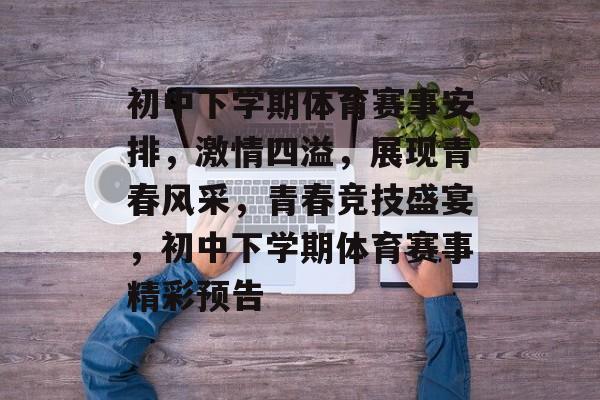 初中下学期体育赛事安排，激情四溢，展现青春风采，青春竞技盛宴，初中下学期体育赛事精彩预告