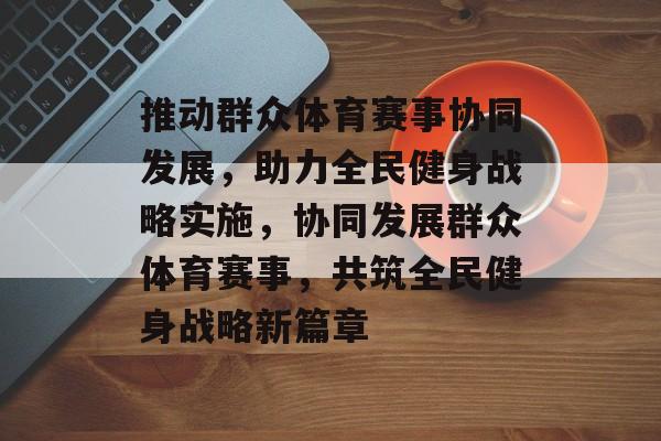 推动群众体育赛事协同发展，助力全民健身战略实施，协同发展群众体育赛事，共筑全民健身战略新篇章