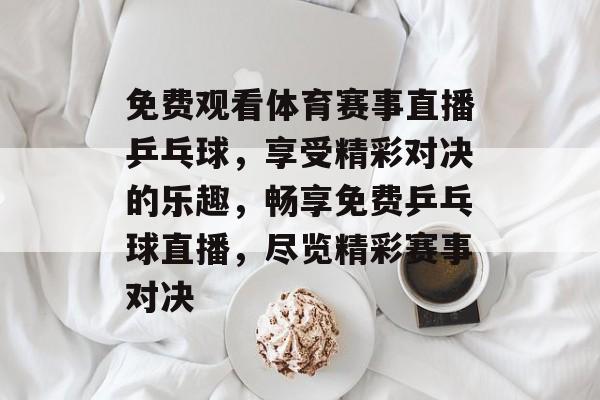 免费观看体育赛事直播乒乓球,享受精彩对决的乐趣,畅享免费乒乓球直播,尽览精彩赛事对决 免费观看体育赛事直播乒乓球,享受精彩对决的乐趣,畅享免费乒乓球直播,尽览精彩赛事对决