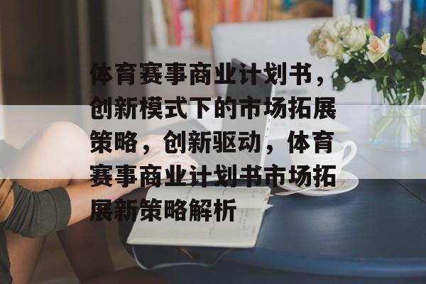 体育赛事商业计划书，创新模式下的市场拓展策略，创新驱动，体育赛事商业计划书市场拓展新策略解析