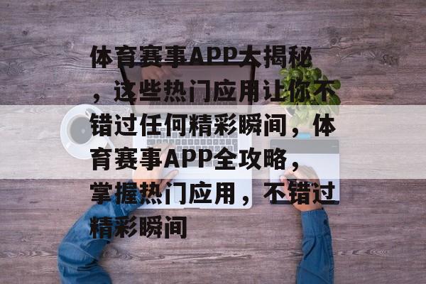 体育赛事APP大揭秘，这些热门应用让你不错过任何精彩瞬间，体育赛事APP全攻略，掌握热门应用，不错过精彩瞬间