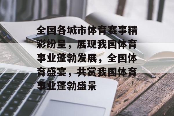 全国各城市体育赛事精彩纷呈,展现我国体育事业蓬勃发展,全国体育盛宴,共赏我国体育事业蓬勃盛景 全国各城市体育赛事精彩纷呈,展现我国体育事业蓬勃发展,全国体育盛宴,共赏我国体育事业蓬勃盛景