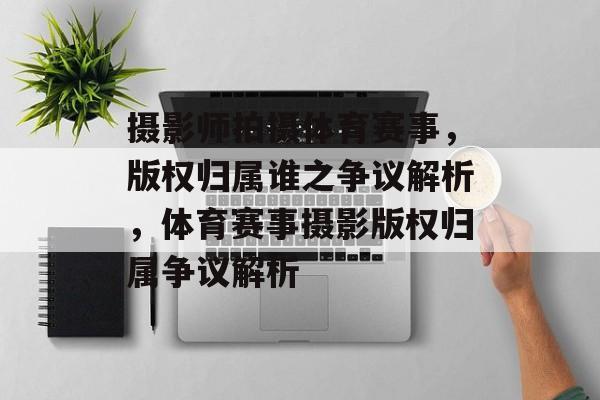 摄影师拍摄体育赛事，版权归属谁之争议解析，体育赛事摄影版权归属争议解析