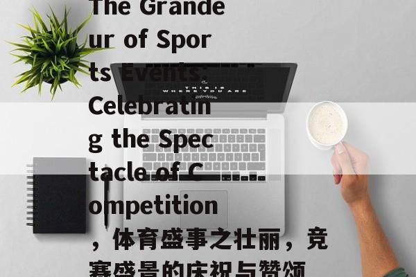 The Grandeur of Sports Events:Celebrating the Spectacle of Competition，体育盛事之壮丽，竞赛盛景的庆祝与赞颂