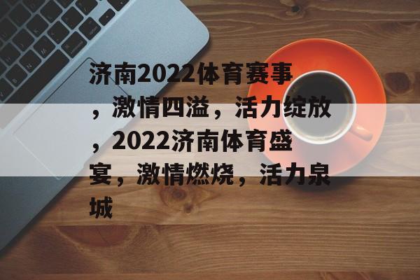 济南2022体育赛事,激情四溢,活力绽放,2022济南体育盛宴,激情燃烧,活力泉城 济南2022体育赛事,激情四溢,活力绽放,2022济南体育盛宴,激情燃烧,活力泉城