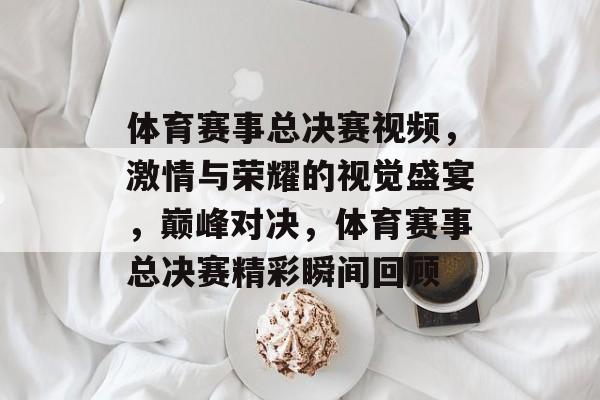 体育赛事总决赛视频,激情与荣耀的视觉盛宴,巅峰对决,体育赛事总决赛精彩瞬间回顾 体育赛事总决赛视频,激情与荣耀的视觉盛宴,巅峰对决,体育赛事总决赛精彩瞬间回顾