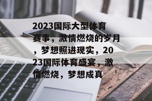 2023国际大型体育赛事，激情燃烧的岁月，梦想照进现实，2023国际体育盛宴，激情燃烧，梦想成真