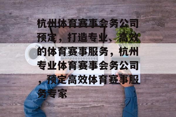 杭州体育赛事会务公司预定，打造专业、高效的体育赛事服务，杭州专业体育赛事会务公司，预定高效体育赛事服务专家