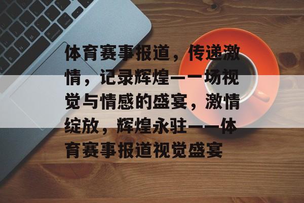 体育赛事报道，传递激情，记录辉煌—一场视觉与情感的盛宴，激情绽放，辉煌永驻——体育赛事报道视觉盛宴