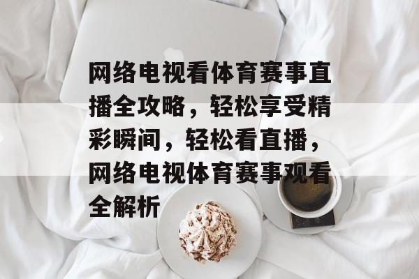 网络电视看体育赛事直播全攻略,轻松享受精彩瞬间,轻松看直播,网络电视体育赛事观看全解析 网络电视看体育赛事直播全攻略,轻松享受精彩瞬间,轻松看直播,网络电视体育赛事观看全解析