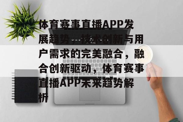 体育赛事直播APP发展趋势,技术创新与用户需求的完美融合,融合创新驱动,体育赛事直播APP未来趋势解析 体育赛事直播APP发展趋势,技术创新与用户需求的完美融合,融合创新驱动,体育赛事直播APP未来趋势解析