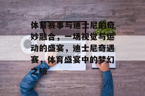 体育赛事与迪士尼的奇妙融合，一场视觉与运动的盛宴，迪士尼奇遇赛，体育盛宴中的梦幻之旅