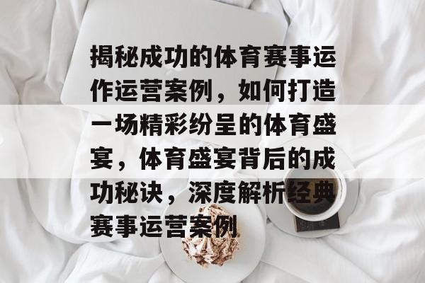 揭秘成功的体育赛事运作运营案例，如何打造一场精彩纷呈的体育盛宴，体育盛宴背后的成功秘诀，深度解析经典赛事运营案例