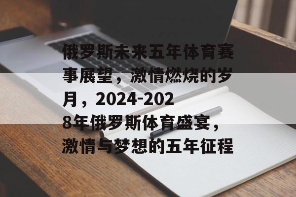 俄罗斯未来五年体育赛事展望，激情燃烧的岁月，2024-2028年俄罗斯体育盛宴，激情与梦想的五年征程