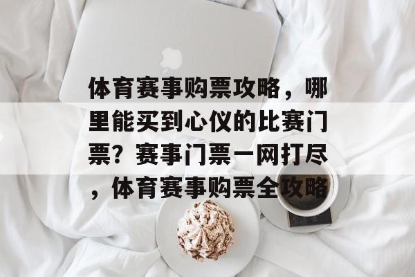 体育赛事购票攻略，哪里能买到心仪的比赛门票？赛事门票一网打尽，体育赛事购票全攻略