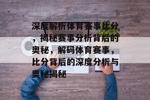 深度解析体育赛事比分，揭秘赛事分析背后的奥秘，解码体育赛事，比分背后的深度分析与奥秘揭秘