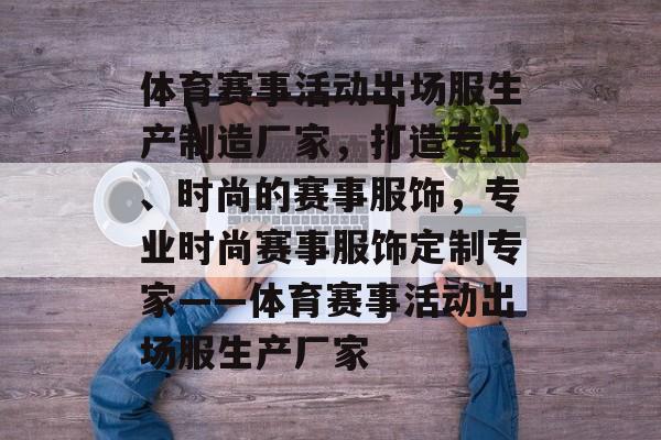 体育赛事活动出场服生产制造厂家，打造专业、时尚的赛事服饰，专业时尚赛事服饰定制专家——体育赛事活动出场服生产厂家