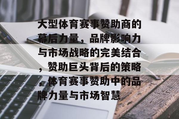 大型体育赛事赞助商的幕后力量，品牌影响力与市场战略的完美结合，赞助巨头背后的策略，体育赛事赞助中的品牌力量与市场智慧