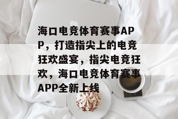 海口电竞体育赛事APP，打造指尖上的电竞狂欢盛宴，指尖电竞狂欢，海口电竞体育赛事APP全新上线