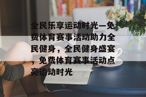 全民乐享运动时光—免费体育赛事活动助力全民健身，全民健身盛宴，免费体育赛事活动点亮运动时光