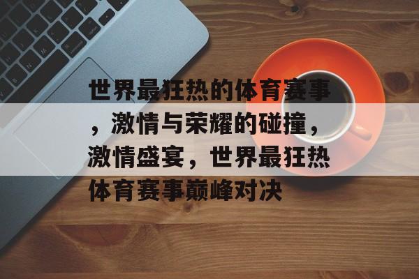 世界最狂热的体育赛事，激情与荣耀的碰撞，激情盛宴，世界最狂热体育赛事巅峰对决