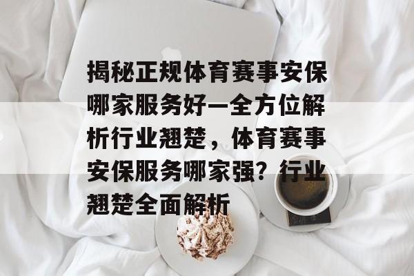 揭秘正规体育赛事安保哪家服务好—全方位解析行业翘楚，体育赛事安保服务哪家强？行业翘楚全面解析