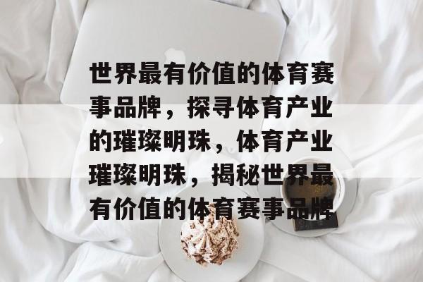 世界最有价值的体育赛事品牌,探寻体育产业的璀璨明珠,体育产业璀璨明珠,揭秘世界最有价值的体育赛事品牌 世界最有价值的体育赛事品牌,探寻体育产业的璀璨明珠,体育产业璀璨明珠,揭秘世界最有价值的体育赛事品牌