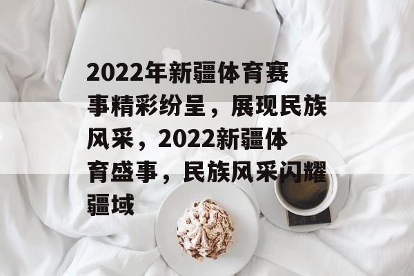 2022年新疆体育赛事精彩纷呈，展现民族风采，2022新疆体育盛事，民族风采闪耀疆域