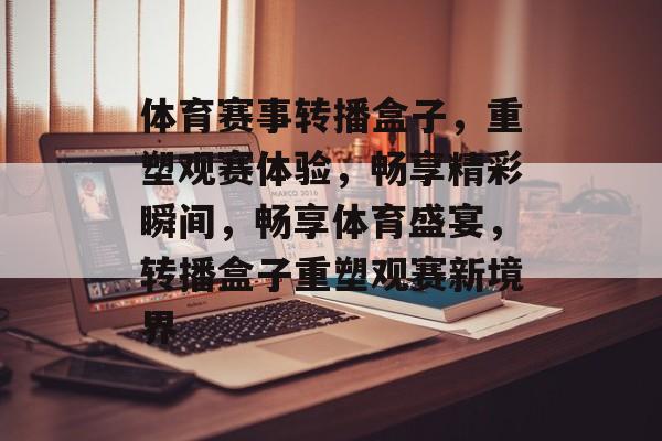 体育赛事转播盒子，重塑观赛体验，畅享精彩瞬间，畅享体育盛宴，转播盒子重塑观赛新境界