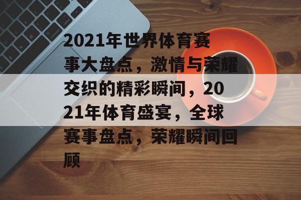 2021年世界体育赛事大盘点,激情与荣耀交织的精彩瞬间,2021年体育盛宴,全球赛事盘点,荣耀瞬间回顾 2021年世界体育赛事大盘点,激情与荣耀交织的精彩瞬间,2021年体育盛宴,全球赛事盘点,荣耀瞬间回顾