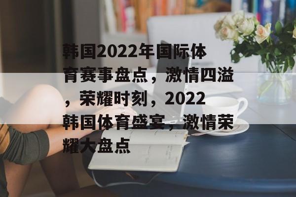 韩国2022年国际体育赛事盘点,激情四溢,荣耀时刻,2022韩国体育盛宴,激情荣耀大盘点 韩国2022年国际体育赛事盘点,激情四溢,荣耀时刻,2022韩国体育盛宴,激情荣耀大盘点