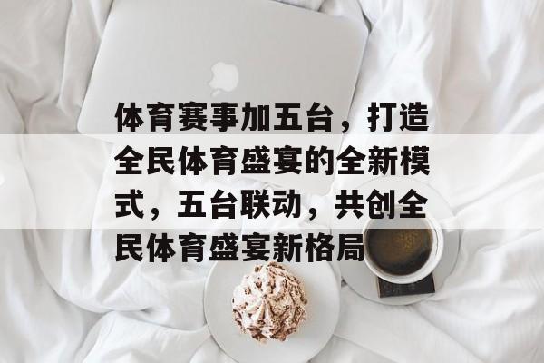 体育赛事加五台,打造全民体育盛宴的全新模式,五台联动,共创全民体育盛宴新格局 体育赛事加五台,打造全民体育盛宴的全新模式,五台联动,共创全民体育盛宴新格局