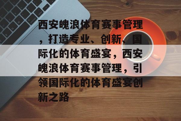 西安魄浪体育赛事管理，打造专业、创新、国际化的体育盛宴，西安魄浪体育赛事管理，引领国际化的体育盛宴创新之路