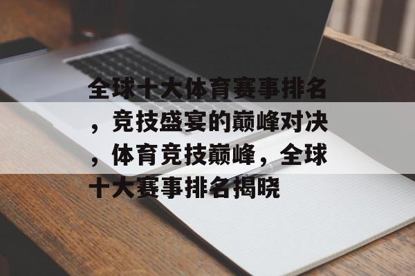 全球十大体育赛事排名,竞技盛宴的巅峰对决,体育竞技巅峰,全球十大赛事排名揭晓 全球十大体育赛事排名,竞技盛宴的巅峰对决,体育竞技巅峰,全球十大赛事排名揭晓