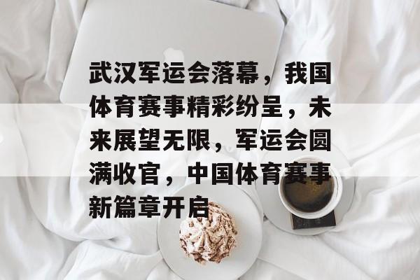 武汉军运会落幕，我国体育赛事精彩纷呈，未来展望无限，军运会圆满收官，中国体育赛事新篇章开启