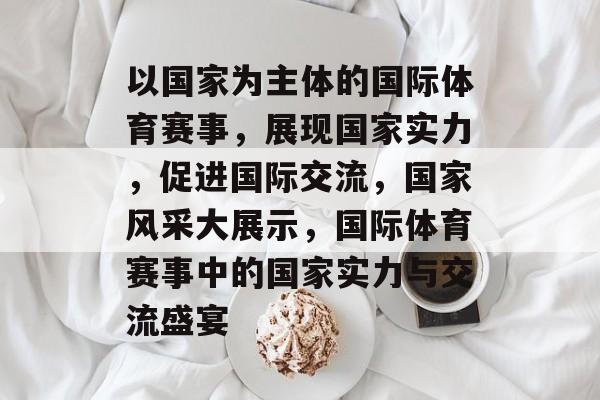 以国家为主体的国际体育赛事,展现国家实力,促进国际交流,国家风采大展示,国际体育赛事中的国家实力与交流盛宴 以国家为主体的国际体育赛事,展现国家实力,促进国际交流,国家风采大展示,国际体育赛事中的国家实力与交流盛宴